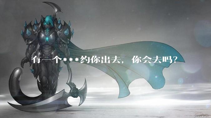 有一个***约你出去，你会去吗？