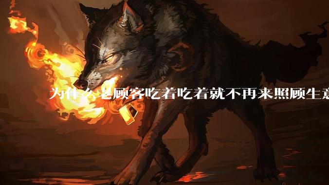 为什么老顾客吃着吃着就不再来照顾生意了呢？