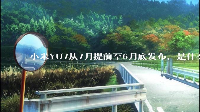 小米YU7从7月提前至6月底发布，是什么原因导致提前发布？